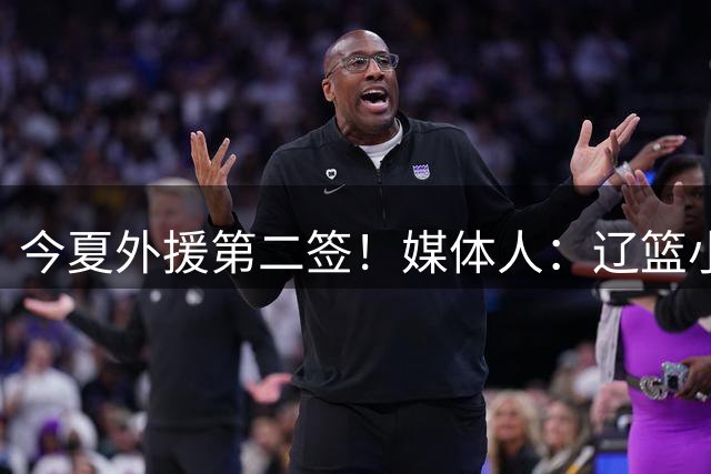 今夏外援第二签！媒体人：辽篮小外援基本敲定凯勒·爱德华兹